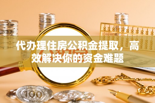 陕县代办理住房公积金提取，高效解决你的资金难题