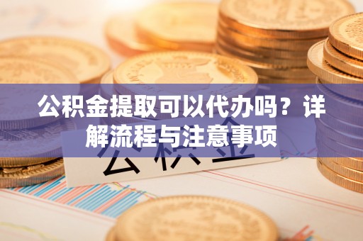 陕县公积金提取可以代办吗？详解流程与注意事项