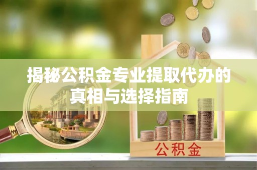 陕县揭秘公积金专业提取代办的真相与选择指南