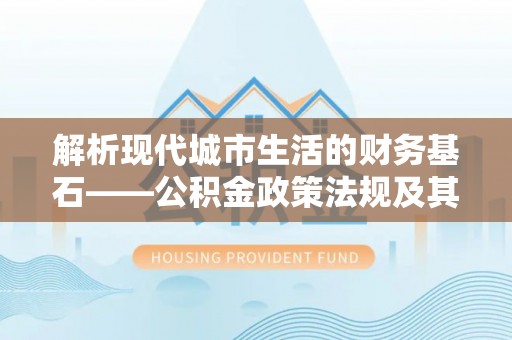陕县解析现代城市生活的财务基石——公积金政策法规及其深远影响