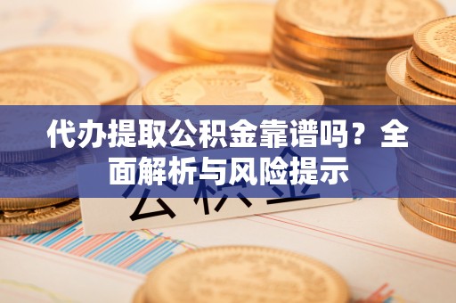 陕县代办提取公积金靠谱吗？全面解析与风险提示