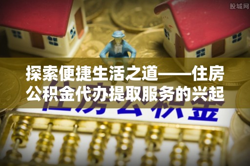 陕县探索便捷生活之道——住房公积金代办提取服务的兴起与未来