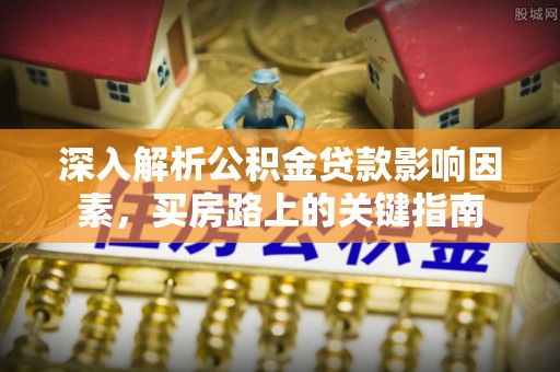 陕县深入解析公积金贷款影响因素，买房路上的关键指南