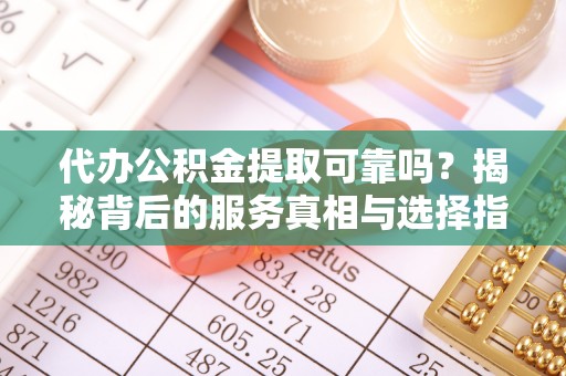 陕县代办公积金提取可靠吗？揭秘背后的服务真相与选择指南