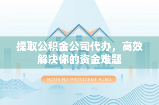 陕县提取公积金公司代办，高效解决你的资金难题