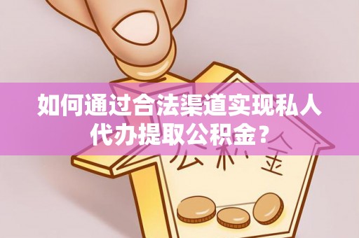 陕县如何通过合法渠道实现私人代办提取公积金？