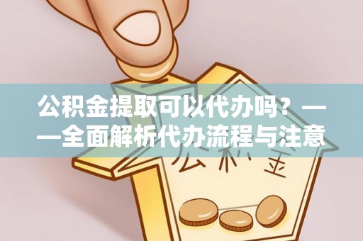 陕县公积金提取可以代办吗？——全面解析代办流程与注意事项
