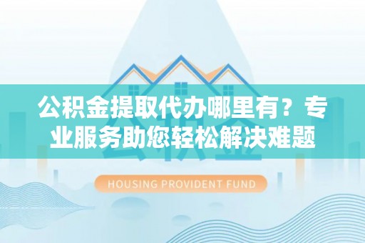 陕县公积金提取代办哪里有？专业服务助您轻松解决难题