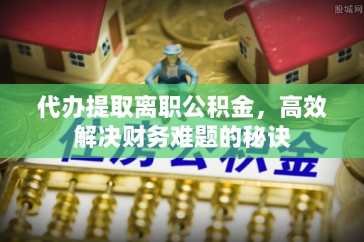 陕县代办提取离职公积金，高效解决财务难题的秘诀