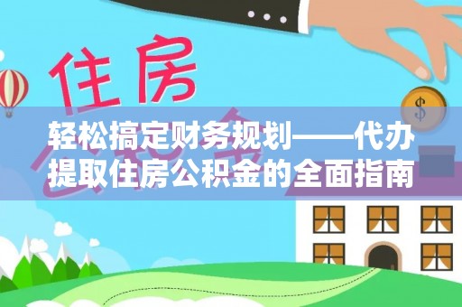 陕县轻松搞定财务规划——代办提取住房公积金的全面指南