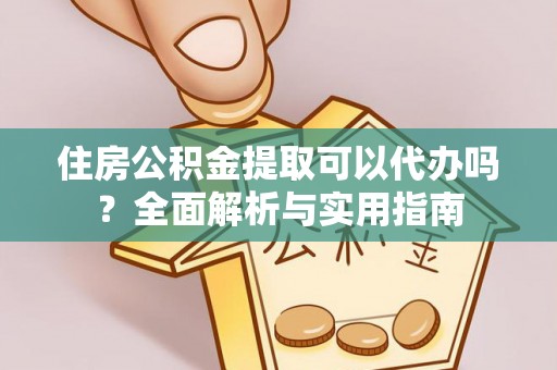 陕县住房公积金提取可以代办吗？全面解析与实用指南