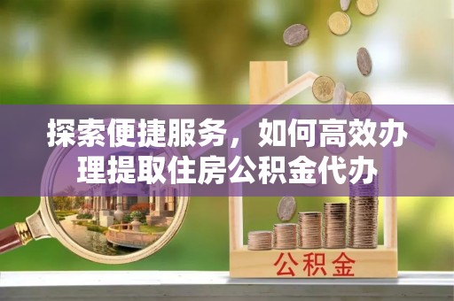 陕县探索便捷服务，如何高效办理提取住房公积金代办